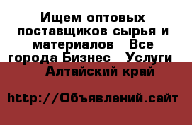 Ищем оптовых поставщиков сырья и материалов - Все города Бизнес » Услуги   . Алтайский край